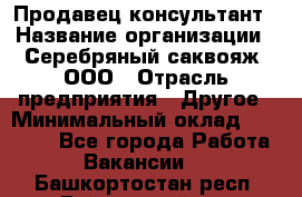 Продавец-консультант › Название организации ­ Серебряный саквояж, ООО › Отрасль предприятия ­ Другое › Минимальный оклад ­ 40 000 - Все города Работа » Вакансии   . Башкортостан респ.,Баймакский р-н